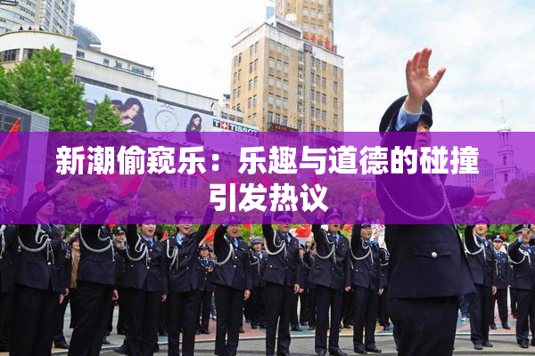 新潮偷窥乐：乐趣与道德的碰撞引发热议