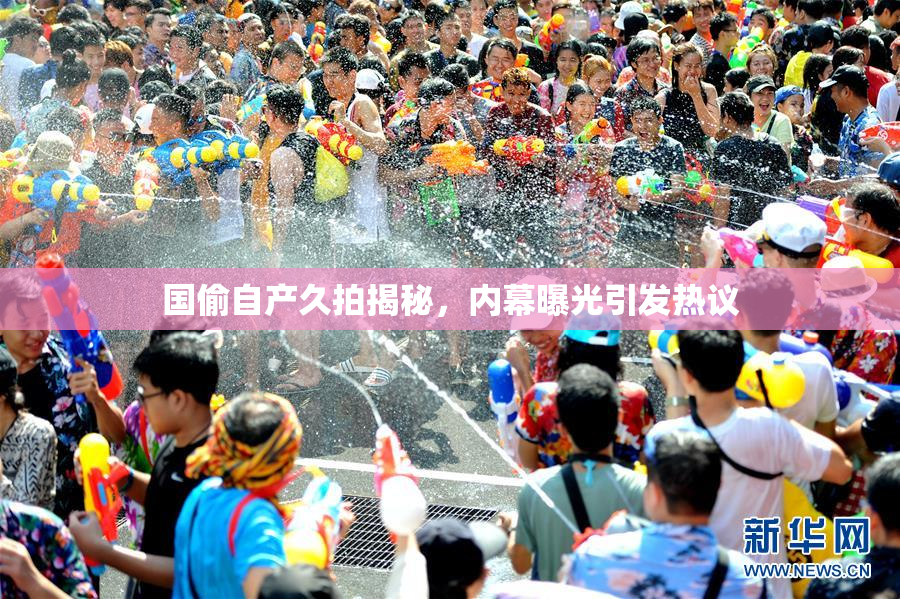 国偷自产久拍揭秘，内幕曝光引发热议