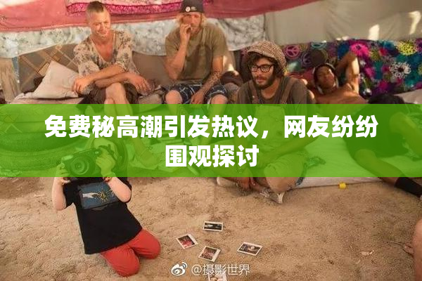 免费秘高潮引发热议，网友纷纷围观探讨