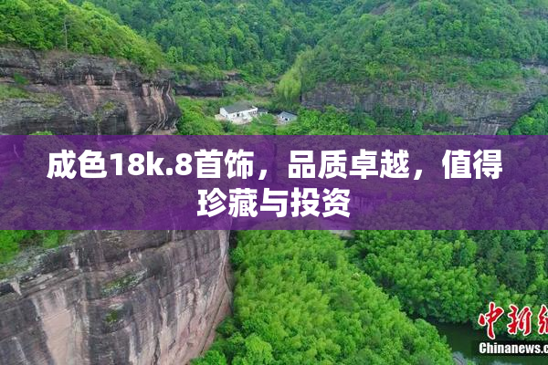 成色18k.8首饰，品质卓越，值得珍藏与投资