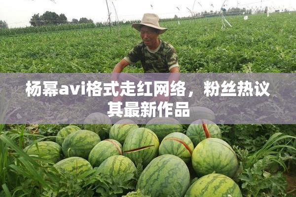 杨幂avi格式走红网络，粉丝热议其最新作品