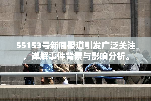 55153号新闻报道引发广泛关注，详解事件背景与影响分析。