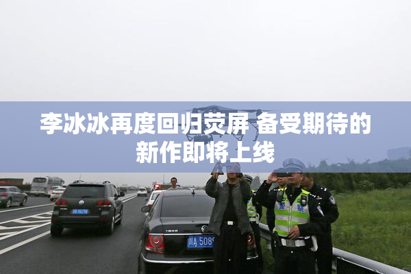 李冰冰再度回归荧屏 备受期待的新作即将上线