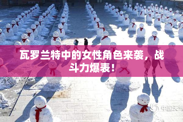 瓦罗兰特中的女性角色来袭，战斗力爆表！