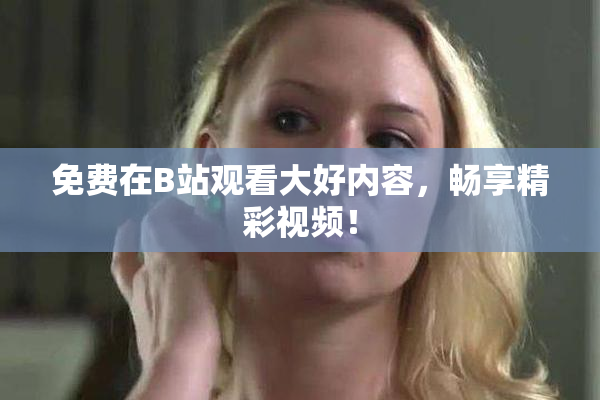 免费在B站观看大好内容，畅享精彩视频！