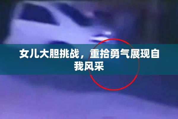 女儿大胆挑战，重拾勇气展现自我风采