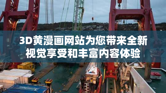 3D黄漫画网站为您带来全新视觉享受和丰富内容体验
