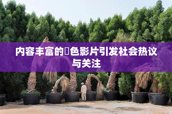 内容丰富的婬色影片引发社会热议与关注
