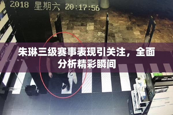 朱琳三级赛事表现引关注，全面分析精彩瞬间