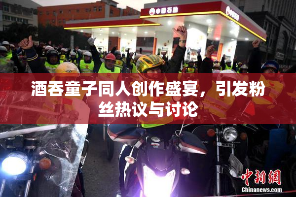 酒吞童子同人创作盛宴，引发粉丝热议与讨论
