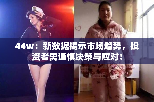 44w：新数据揭示市场趋势，投资者需谨慎决策与应对！