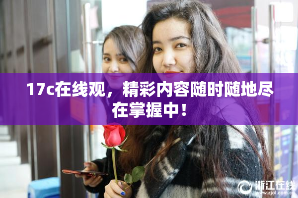 17c在线观，精彩内容随时随地尽在掌握中！