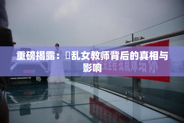重磅揭露：婬乱女教师背后的真相与影响