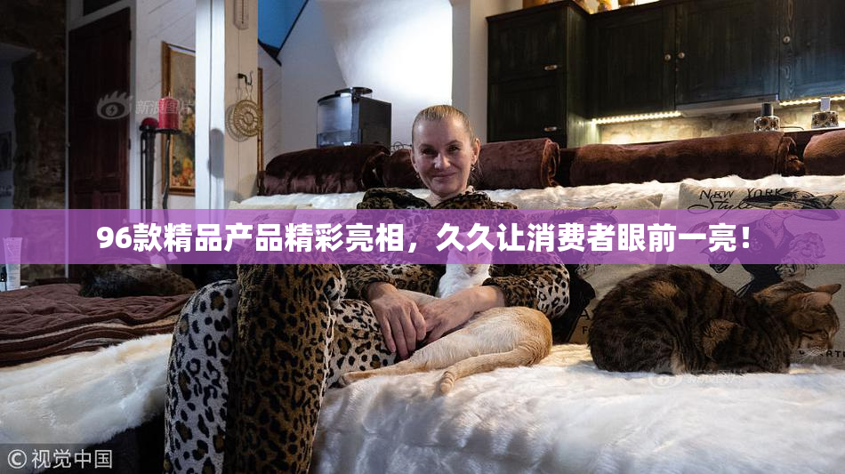 96款精品产品精彩亮相，久久让消费者眼前一亮！