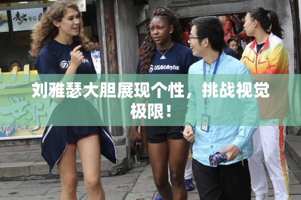 刘雅瑟大胆展现个性，挑战视觉极限！
