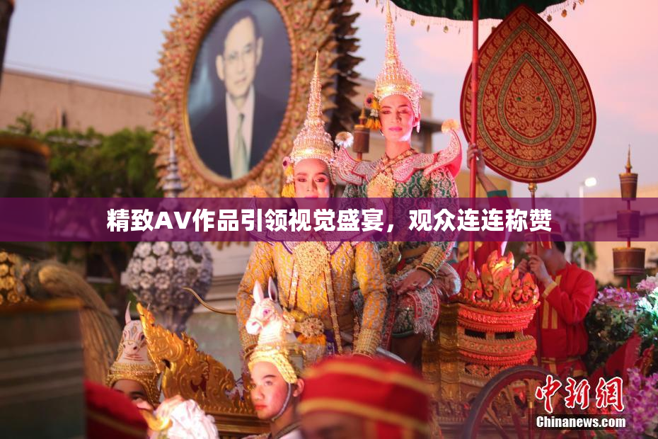 精致AV作品引领视觉盛宴，观众连连称赞
