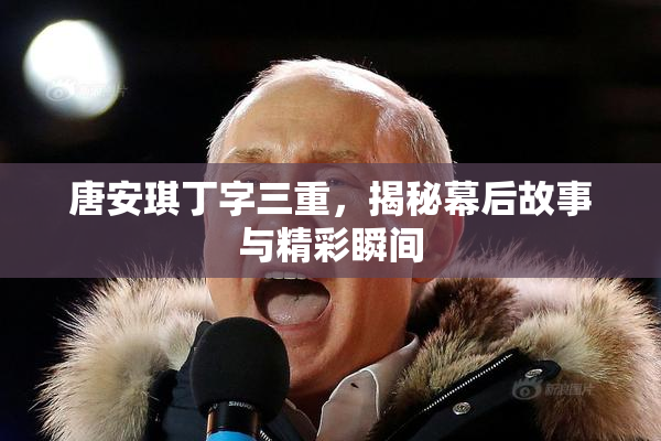 唐安琪丁字三重，揭秘幕后故事与精彩瞬间