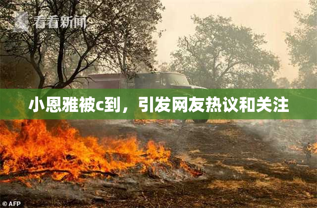 小恩雅被c到，引发网友热议和关注