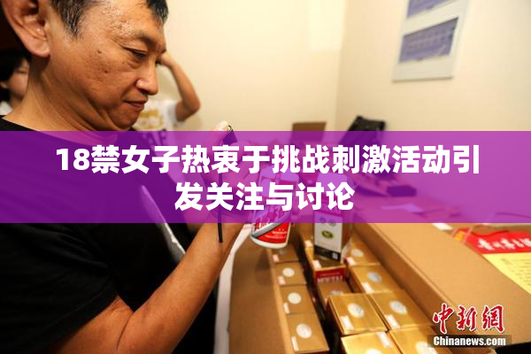 18禁女子热衷于挑战刺激活动引发关注与讨论