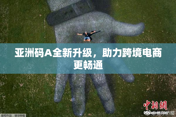 亚洲码A全新升级，助力跨境电商更畅通