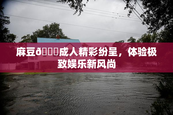 麻豆🔞成人精彩纷呈，体验极致娱乐新风尚
