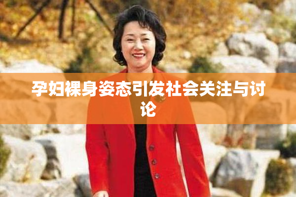 孕妇裸身姿态引发社会关注与讨论