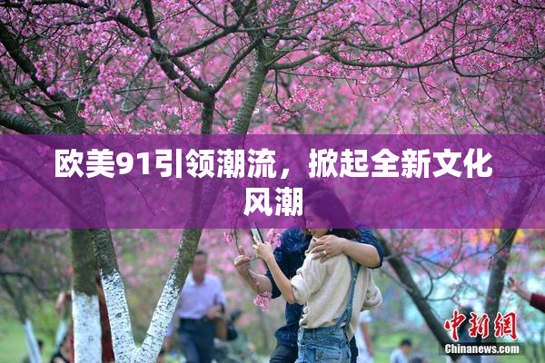 欧美91引领潮流，掀起全新文化风潮