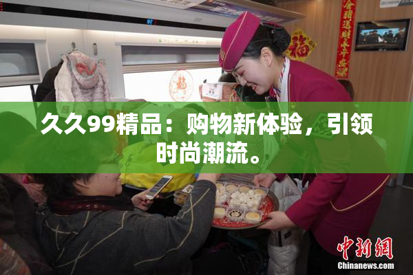 久久99精品：购物新体验，引领时尚潮流。
