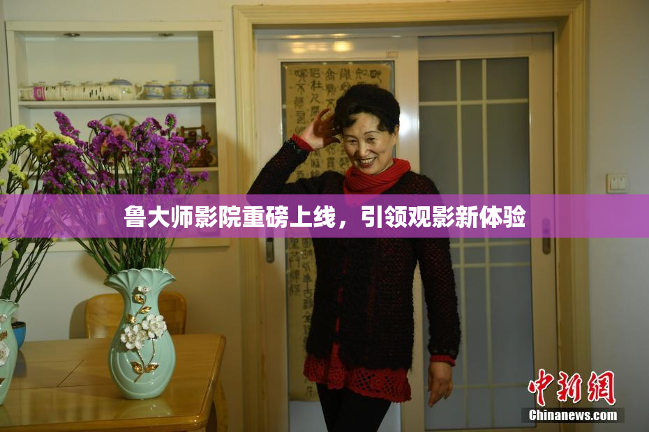 鲁大师影院重磅上线，引领观影新体验