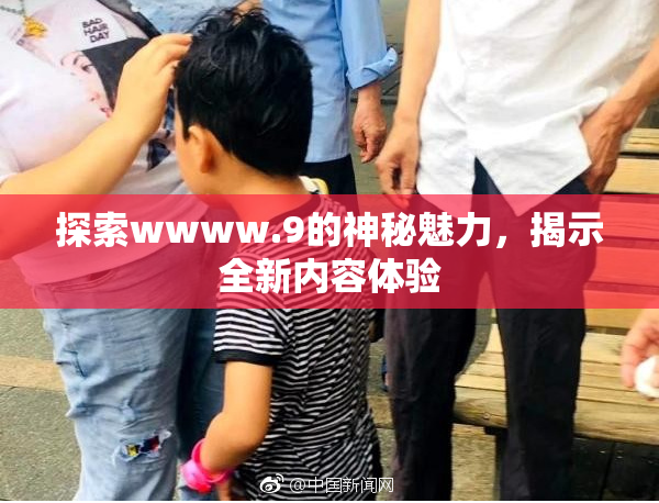 探索wwww.9的神秘魅力，揭示全新内容体验