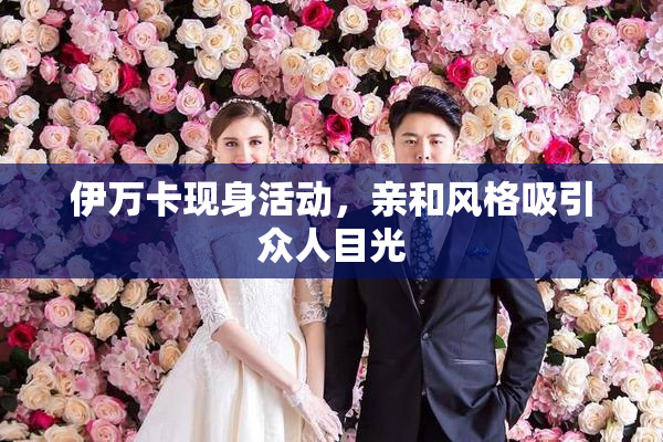伊万卡现身活动，亲和风格吸引众人目光