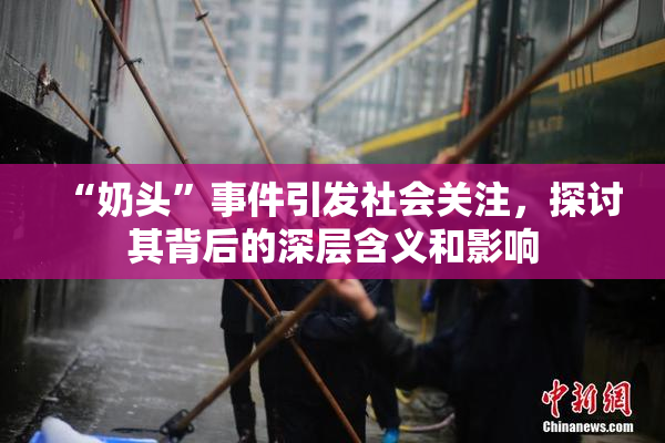 “奶头”事件引发社会关注，探讨其背后的深层含义和影响
