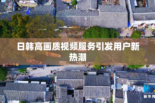 日韩高画质视频服务引发用户新热潮