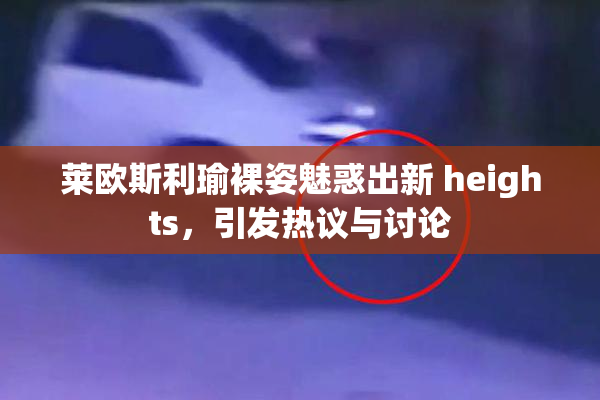 莱欧斯利瑜裸姿魅惑出新 heights，引发热议与讨论