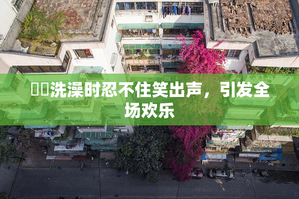 妺妺洗澡时忍不住笑出声，引发全场欢乐