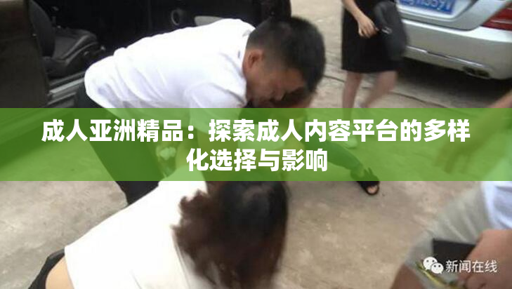 成人亚洲精品：探索成人内容平台的多样化选择与影响