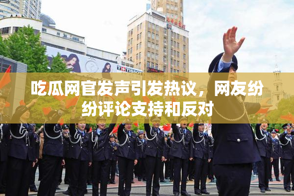 吃瓜网官发声引发热议，网友纷纷评论支持和反对