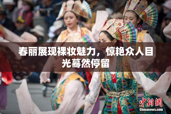 春丽展现裸妆魅力，惊艳众人目光蓦然停留