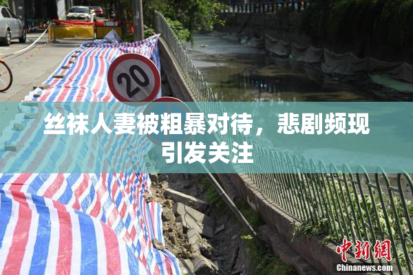 丝袜人妻被粗暴对待，悲剧频现引发关注