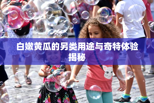 白嫩黄瓜的另类用途与奇特体验揭秘