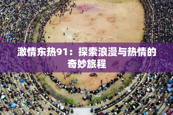激情东热91：探索浪漫与热情的奇妙旅程