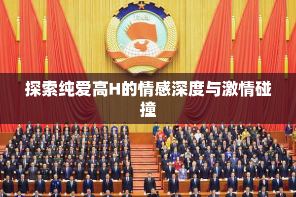 探索纯爱高H的情感深度与激情碰撞