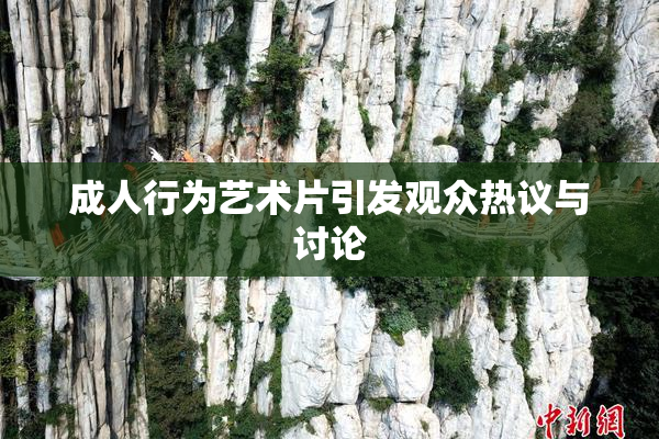 成人行为艺术片引发观众热议与讨论