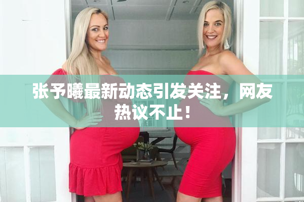 张予曦最新动态引发关注，网友热议不止！