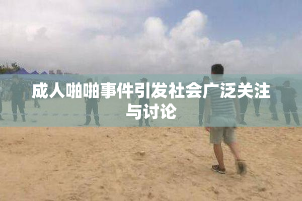 成人啪啪事件引发社会广泛关注与讨论