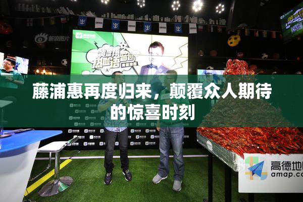藤浦惠再度归来，颠覆众人期待的惊喜时刻