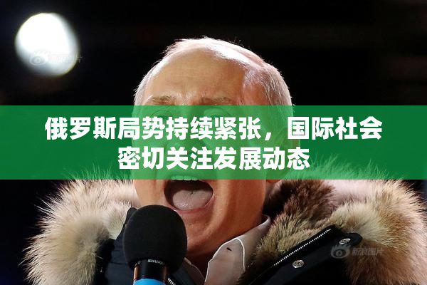 俄罗斯局势持续紧张，国际社会密切关注发展动态