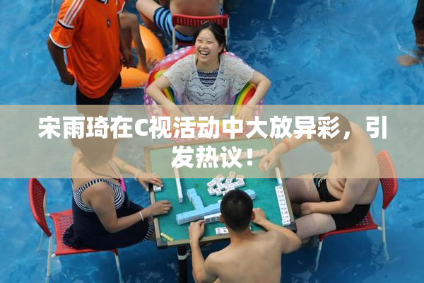 宋雨琦在C视活动中大放异彩，引发热议！