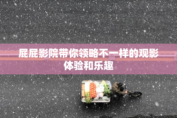 屁屁影院带你领略不一样的观影体验和乐趣