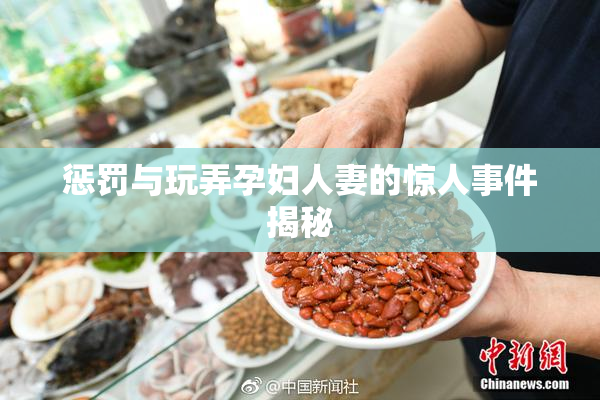 惩罚与玩弄孕妇人妻的惊人事件揭秘